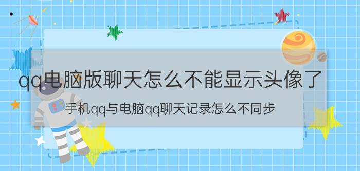 qq电脑版聊天怎么不能显示头像了 手机qq与电脑qq聊天记录怎么不同步？